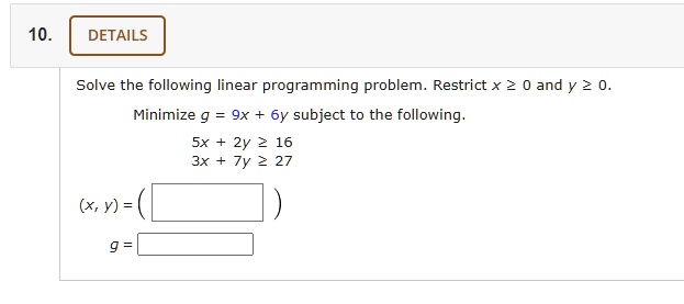 Solved 10 Details Solve The Following Linear Programming Problem Restrict X 2 And Y 2 0 Minimize G 9x 6y Subject To The Following Sx 2y 16 3x 7y 2 27 X Y