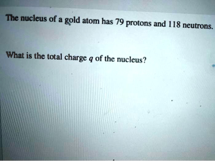 The nucleus of a gold atom has 79 protons and 118 neutrons What is the ...