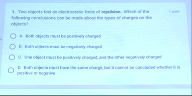 1 two objects feel an electrostatic force of repulsion which of the following conclusions can be made about the types of charges on the objects 1 point a both objects must be positively char 94451