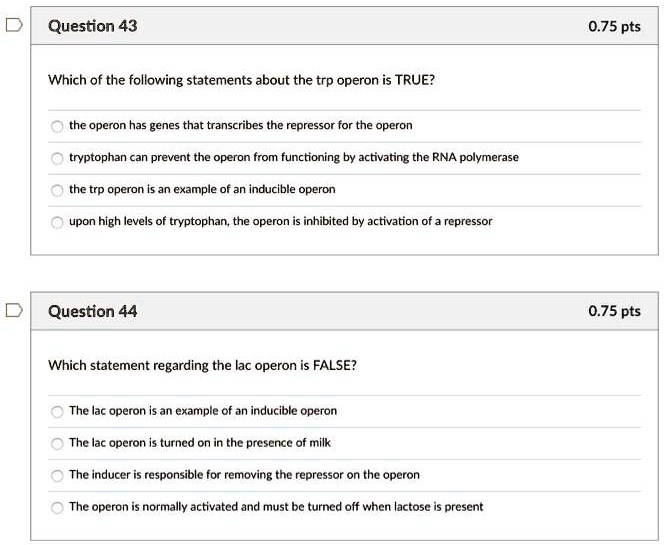 Solved:question 43 0.75 Pts Which Of The Following Statements About The Trp  Operon Is True? The Operon Has Genes That Transcribes The Repressor For The  Operon Tryptophan Can Prevent The Operon From Solved:question 43 0.75 Pts Which Of The Following Statements About The Trp  Operon Is True? The Operon Has Genes That Transcribes The Repressor For The  Operon Tryptophan Can Prevent The Operon From