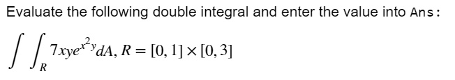 Evaluate the following double integral and enter the value into Ans: 7xye^x^2y dA, R = [0, 1] ×[0, 3]