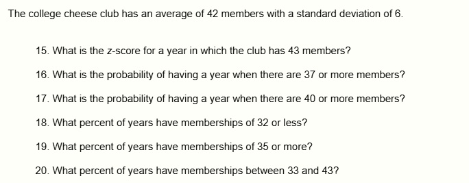 the college cheese club has an average of 42 members with a standard deviation of 6 15 what is the z score for a year in which the club has 43 members 16 what is the probability of having a  00042