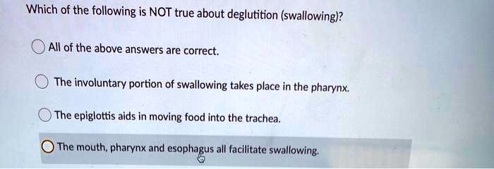Which of the following is NOT true about deglutition (swallowing)?
All of the above answers are correct.
The involuntary portion of swallowing takes place in the pharynx.
The epiglottis aids in moving food into the trachea.
The mouth, pharynx and esophagus all facilitate swallowing.