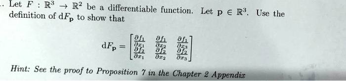 Let F: mathbbR^3 ightarrow mathbbR^2 be a differentiable function. Let p in mathbbR^3. Use the definition of dFp to show that

dFp = eginbmatrix fracpartial f1partial x1    fracpartial f1partial x2    fracpartial f1partial x3 fracpartial f2partial x1    fracpartial f2partial x2    fracpartial f2partial x3 endbmatrix

Hint: See the proof to Proposition 7 in the Chapter 2 Appendix