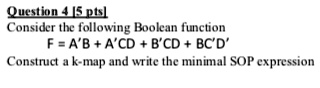 Question 4 [5 pts]
Consider the following Boolean function
F = A'B + A'CD + B'CD + BC'D'
Construct a k-map and write the minimal SOP expression