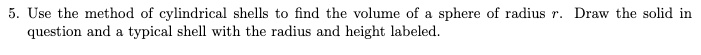 use the method of cylindrical shells to find the volume of sphere of radius question and typical shell with the radius and height labeled draw the solid in 70558