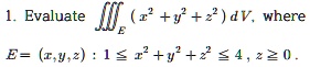 1. Evaluate intintintE (x^2+y^2+z^2) dV, where
E = (x,y,z): 1 leq x^2 + y^2 + z^2 leq 4, z geq 0.