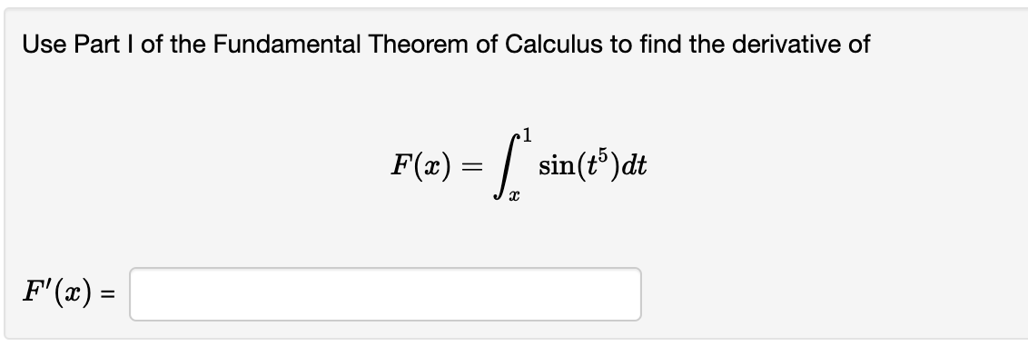 Use Part I of the Fundamental Theorem of Calculus to find the derivative of
[
F(x)=intx^1 sin left(t^5ight) d t
]
[
F^prime(x)=
]
