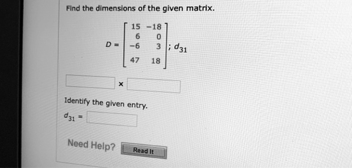 Find the dimensions of the given matrix.

D = [15 -18; 6 0; -6 3; 47 18] ; d31

 x 

Identify the given entry.
d31 = 

Need Help? Read It