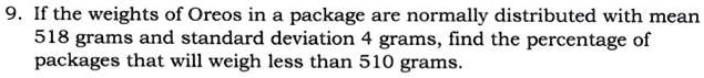 9. If the weights of Oreos in a package are normally distributed with mean 518 grams and standard deviation 4 grams, find the percentage of packages that will weigh less than 510 grams.