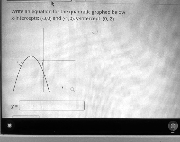 Write an equation for the quadratic graphed below
x-intercepts: (-3,0) and (-1,0). y-intercept: (0,-2)
y =