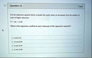question 11 2 pts use the regression equation below to predict the yearly salary in thousands from the number of years of higher education y 2x 1298 what is the regression coefficient and y  49267