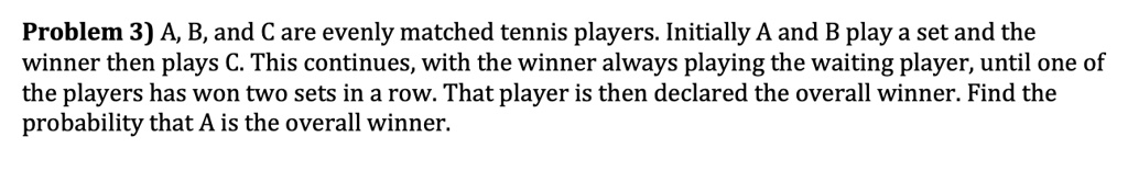 A, B, and C are evenly matched tennis players. Initially A and B play a set and the winner then plays C. This continues, with the winner always playing the waiting player, until one of the players has won two sets in a row. That player is then declared the overall winner. Find the probability that A is the overall winner.