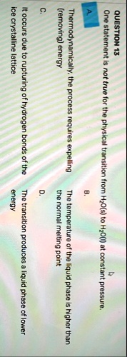 question 13 one statement is not true for the physical transition from h2os to h2ol at constant pressure a thermodynamically the process requires expelling removing energy c it occurs due  95584