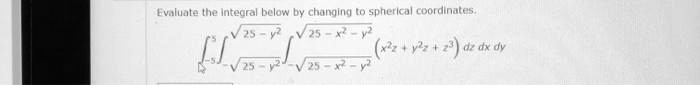 Evaluate the integral below by changing to spherical coordinates.

∫-5^5∫-√(25-y^2)^√(25-y^2)∫-√(25-x^2-y^2)^√(25-x^2-y^2) (x^2z + y^2z + z^3) dz dx dy
