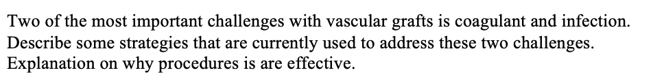 Two of the most important challenges with vascular grafts is coagulant and infection.
Describe some strategies that are currently used to address these two challenges.
Explanation on why procedures is are effective.