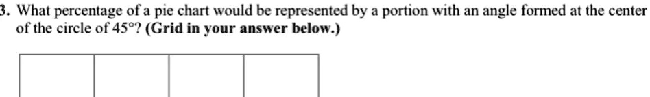 3. What percentage of a pie chart would be represented by a portion with an angle formed at the center of the circle of 45°? (Grid in your answer below.)
