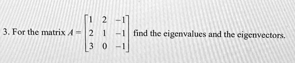 3. For the matrix A = 
    < b m a t r i x > find the eigenvalues and the eigenvectors.