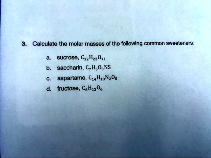 3. Calculate the molar masses of the following common sweeteners:
a. sucrose, C12H22O11
b. saccharin, C7H5O3NS
c. aspartame, C14H18N2O5
d. fructose, C6H12O6