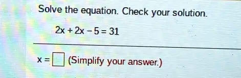 Solve the equation. Check your solution.
2x + 2x - 5 = 31
x = ? (Simplify your answer.)