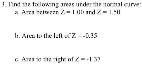 3. Find the following areas under the normal curve:
a. Area between Z = 1.00 and Z = 1.50

b. Area to the left of Z = -0.35

c. Area to the right of Z = -1.37