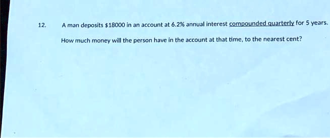 A man deposits 18000 in an account at 6.2% annual interest compounded quarterly for 5 years.
How much money will the person have in the account at that time, to the nearest cent?
