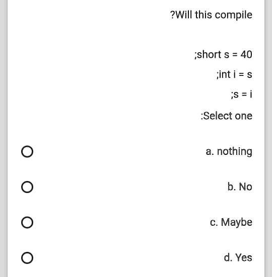 ?Will this compile
;short s = 40
;int i = s
;s = i
:Select one
a. nothing
b. No
c. Maybe
d. Yes