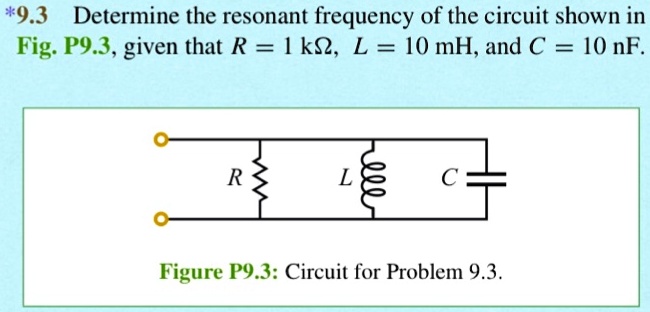 *9.3 Determine the resonant frequency of the circuit shown in
Fig. P9.3, given that R = 1  kΩ, L = 10  mH, and C = 10  nF.
R
L
C
Figure P9.3: Circuit for Problem 9.3.
