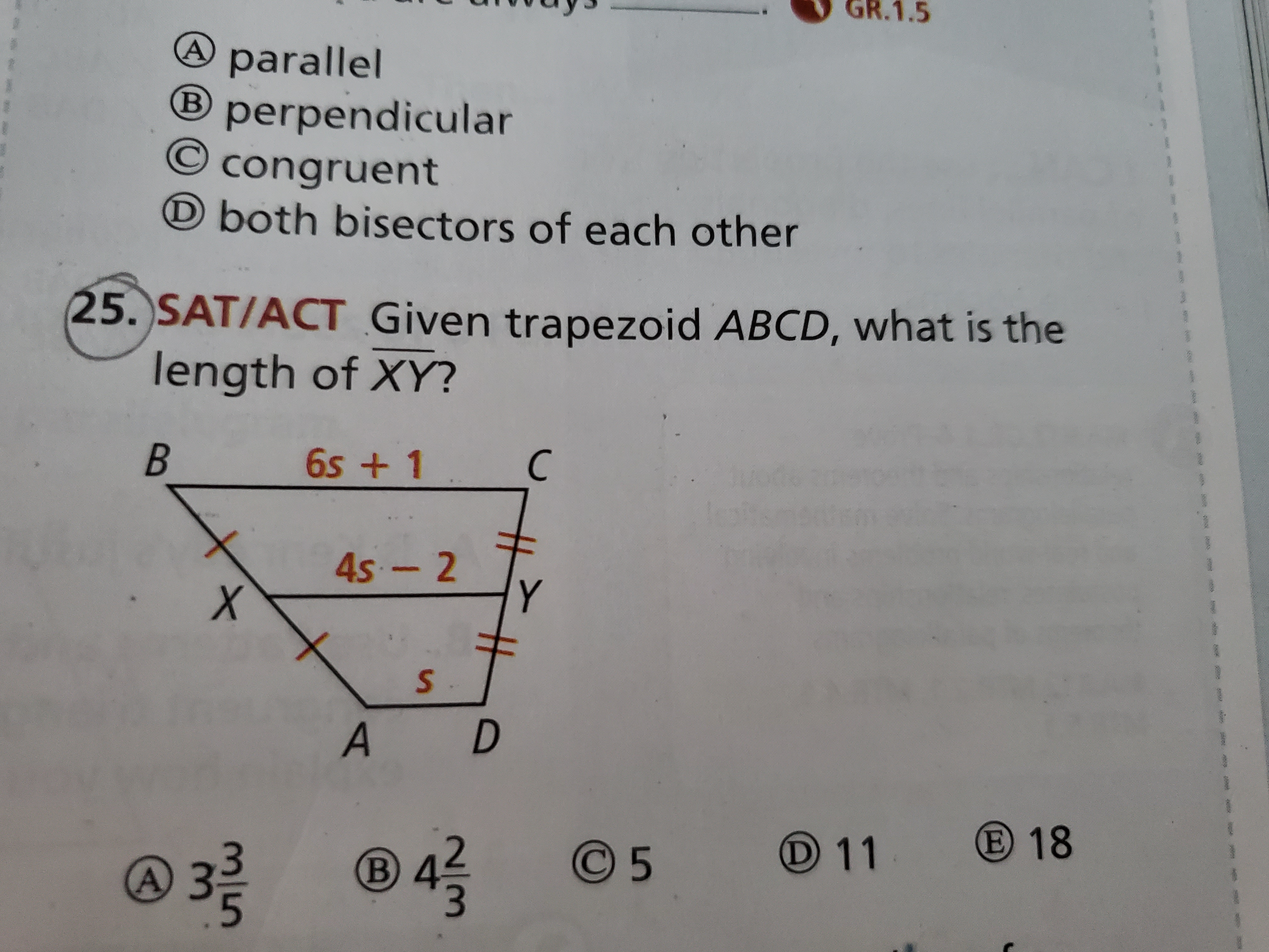 (A) parallel
(B) perpendicular
(C) congruent
(D) both bisectors of each other
25. SAT/ACT Given trapezoid ABCD, what is the length of XY?
(A) 3 3/5
(B) 4 2/3
(C) 5
(D) 11
(E) 18
