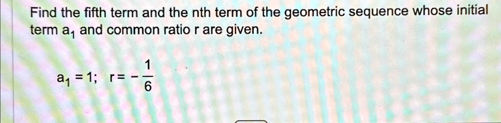 Find the fifth term and the nth term of the geometric sequence whose initial term a1 and common ratio r are given.
a1 = 1; r = -rac16
