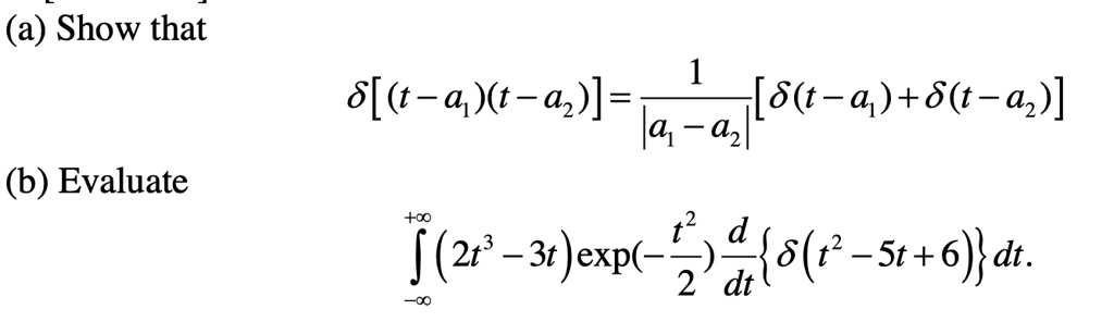 (a) Show that
δ[(t-a1)(t-a2)] = (1)/(|a1 - a2|)[δ(t-a1) + δ(t-a2)]
(b) Evaluate
∫-∞^+∞ (2t^3 - 3t) (-(t^2)/(2)) (d)/(dt){δ(t^2 - 5t + 6) dt.