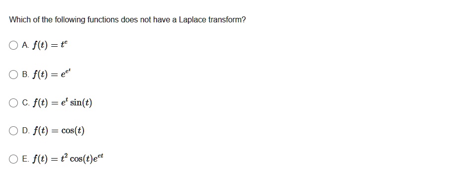 Which of the following functions does not have a Laplace transform?

A. f(t) = t^e
B. f(t) = e^e^t
C. f(t) = e^t sin(t)
D. f(t) = cos(t)
E. f(t) = t^2 cos(t)e^et