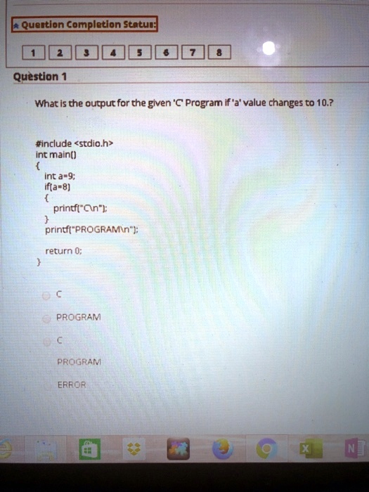 Question Completion Status:
1
2
3
4
5
6
7
8
Question 1
What is the output for the given 'C' Program if 'a' value changes to 10.?
#include <stdio.h>
int main()

int a=9;
if(a=8)

printf("");


printf("PROGRAM");
return 0;
C
PROGRAM
C
PROGRAM
ERROR