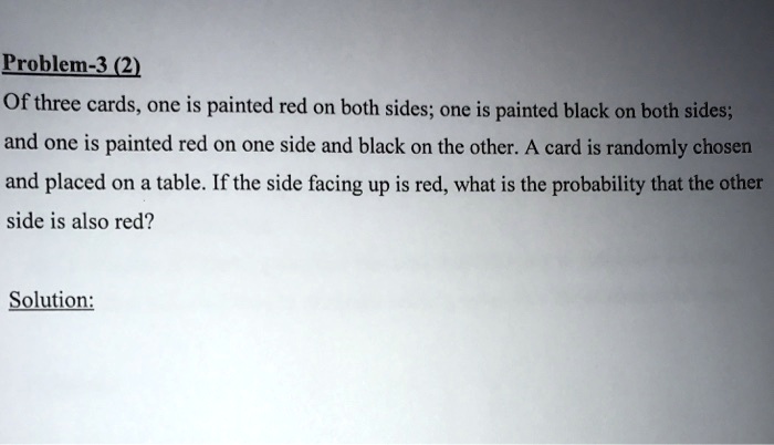 Of three cards, one is painted red on both sides; one is painted black on both sides;
and one is painted red on one side and black on the other. A card is randomly chosen
and placed on a table. If the side facing up is red, what is the probability that the other
side is also red?