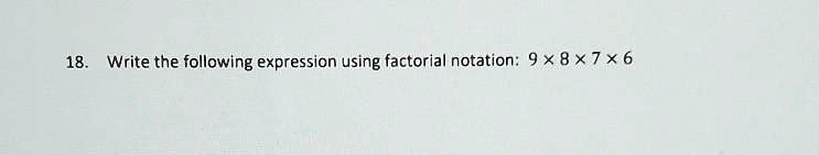 18. Write the following expression using factorial notation: 9 ×8 ×7 ×6