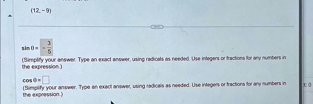 sinθ = -(3)/(5)
(Simplify your answer. Type an exact answer, using radicals as needed. Use integers or fractions for any numbers in
the expression.)
cosθ =
(Simplify your answer. Type an exact answer, using radicals as needed. Use integers or fractions for any numbers in
the expression.)