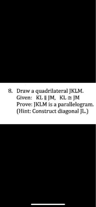 8. Draw a quadrilateral JKLM.
Given: KL || JM, KL ? JM
Prove: JKLM is a parallelogram.
(Hint: Construct diagonal JL.)