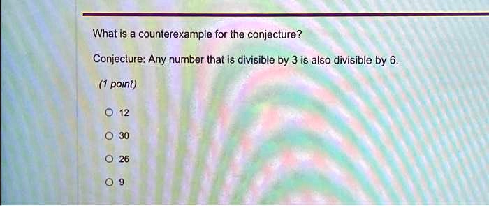 What is a counterexample for the conjecture?
Conjecture: Any number that is divisible by 3 is also divisible by 6.
(1 point)
? 12
? 30
? 26
09