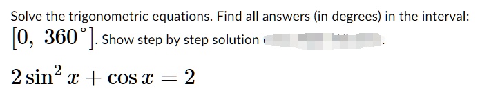 Solve the trigonometric equations. Find all answers (in degrees) in the interval: [0, 360°]. Show step by step solution 2sin^2x + cos x = 2