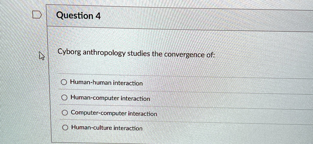 question 4 cyborg anthropology studies the convergence of human human interaction human computer interaction computer computer interaction human culture interaction 27108