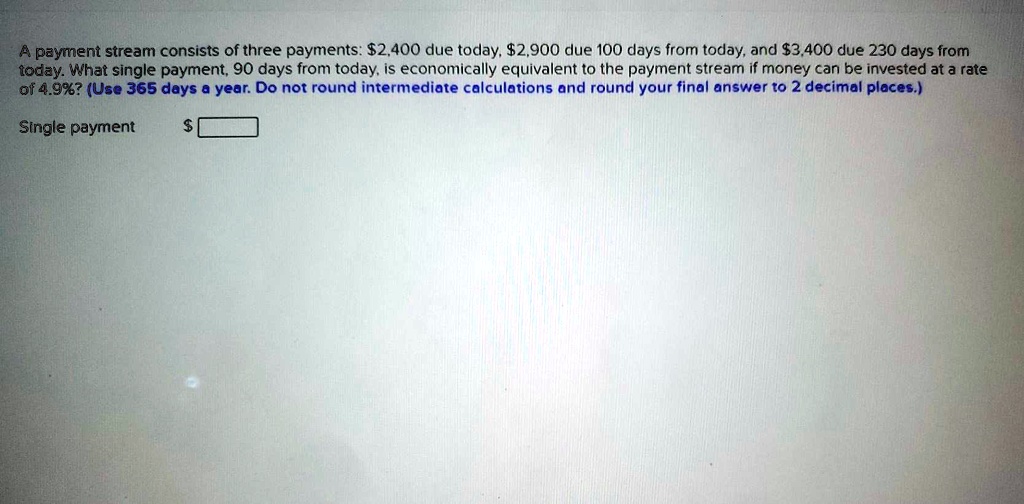 SOLVED: A payment stream consists of three payments:  due today,2,900  due 100 days from today; and  due 230 days from today. What single  payment; 90 days from today; is economically