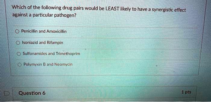 Which of the following drug pairs would be LEAST likely to have a synergistic effect against a particular pathogen?

Penicillin and Amoxicillin
Isoniazid and Rifampin
Sulfonamides and Trimethoprim
Polymyxin B and Neomycin
