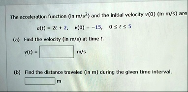 the acceleration function in ms2 and the initial velocity v0 in ms are at 2t 2 v0 15 0 le t le 5 a find the velocity in ms at time t vt ms b find the distance traveled in m during the given  04254