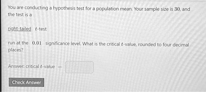 You are conducting a hypothesis test for a population mean. Your sample size is 30, and the test is a right-tailed t-test run at the 0.01 significance level. What is the critical t-value, rounded to four decimal places?

Answer: critical t-value =
