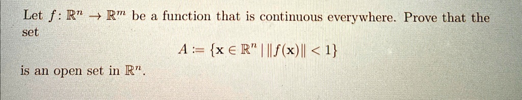 Let f: ℝ^n →ℝ^m be a function that is continuous everywhere. Prove that the set A := {x ∈ℝ^n | ||f(x)|| < 1} is an open set in ℝ^n.