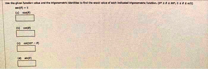Use the given function value and the trigonometric identities to find the exact value of each indicated trigonometric function. (0° ? ? ? 90°, 0 ? ? ? ?/2)
sec(?) = 5
(a) cos(?)
(b) cot(?)
(c) cot(90° - ?)
(d) sin(?)