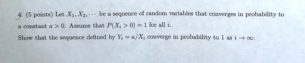 Let X1, X2, ... be a sequence of random variables that converges in probability to a constant a > 0. Assume that P(Xi > 0) = 1 for all i. Show that the sequence defined by Yi = a/Xi converge in probability to 1 as i -> infinity.