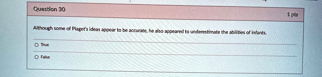 Question 30
Although some of Piaget's ideas appear to be accurate, he also appeared to underestimate the abilities of infants.
O True
O False
1 pts