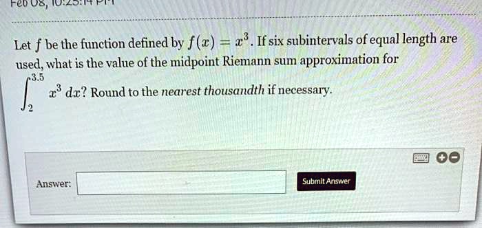 Let f be the function defined by f(x) = x^3. If six subintervals of equal length are used, what is the value of the midpoint Riemann sum approximation for ?2^3.5 x^3 dx? Round to the nearest thousandth if necessary.

Answer: