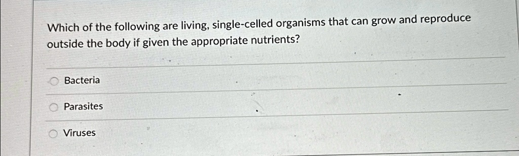 Which of the following are living, single-celled organisms that can grow and reproduce
outside the body if given the appropriate nutrients?
Bacteria
Parasites
Viruses